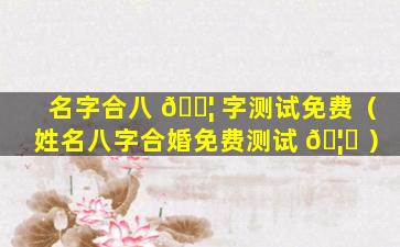 名字合八 🐦 字测试免费（姓名八字合婚免费测试 🦈 ）